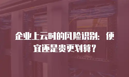 企业上云时的风险识别：便宜还是贵更划算？