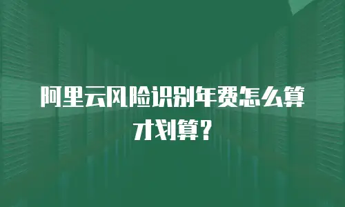 阿里云风险识别年费怎么算才划算？
