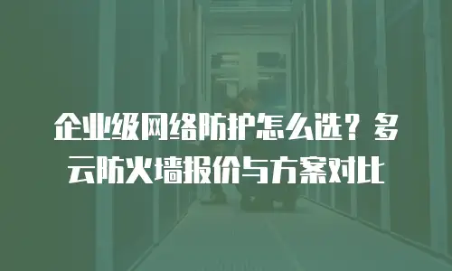 企业级网络防护怎么选？多云防火墙报价与方案对比