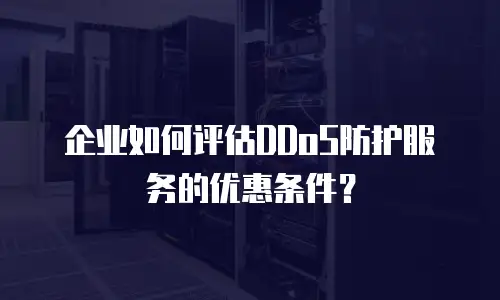 企业如何评估DDoS防护服务的优惠条件？