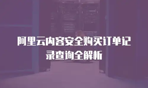 阿里云内容安全购买订单记录查询全解析