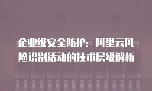 企业级安全防护：阿里云风险识别活动的技术层级解析