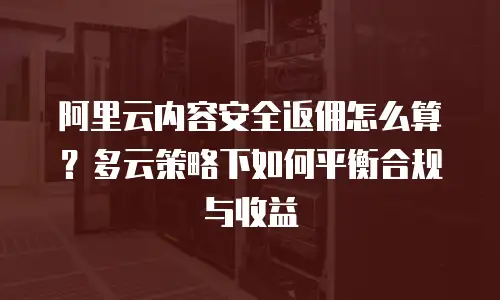 阿里云内容安全返佣怎么算？多云策略下如何平衡合规与收益