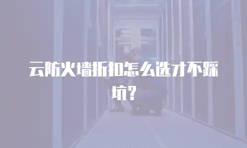 云防火墙折扣怎么选才不踩坑？