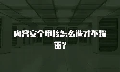 内容安全审核怎么选才不踩雷？