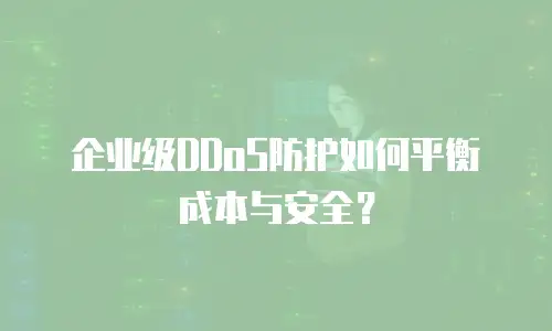 企业级DDoS防护如何平衡成本与安全？