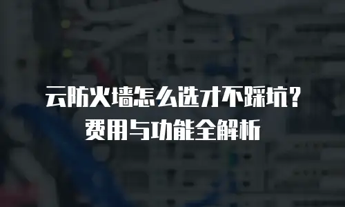 云防火墙怎么选才不踩坑？费用与功能全解析