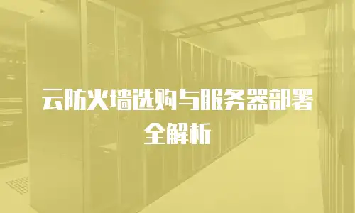 云防火墙选购与服务器部署全解析