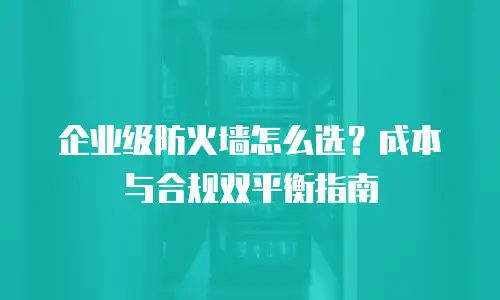 企业级防火墙怎么选？成本与合规双平衡指南