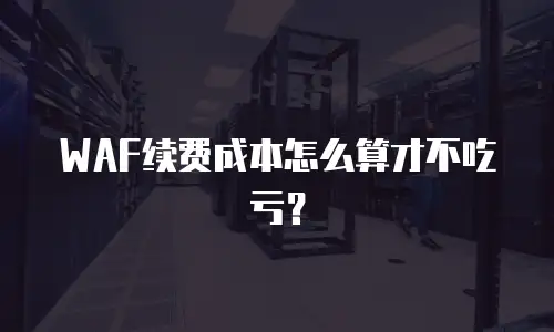 WAF续费成本怎么算才不吃亏？