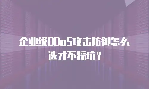 企业级DDoS攻击防御怎么选才不踩坑？