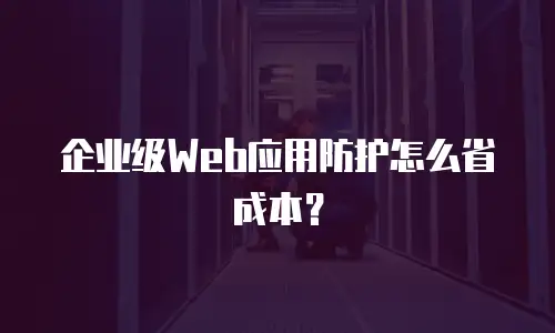 企业级Web应用防护怎么省成本？