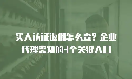 实人认证返佣怎么查？企业代理需知的3个关键入口