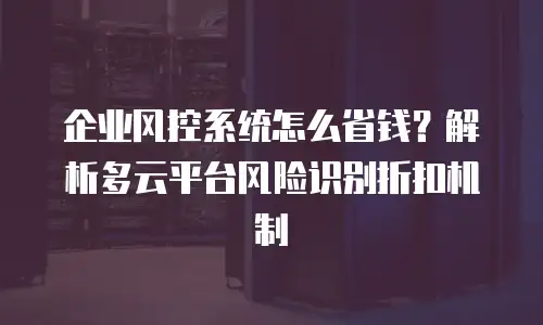 企业风控系统怎么省钱？解析多云平台风险识别折扣机制