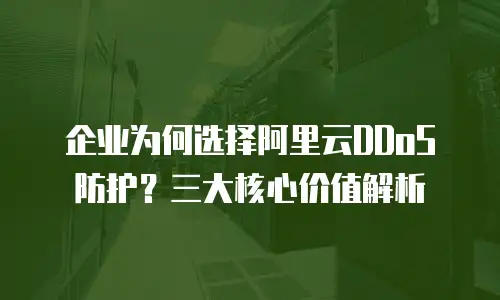 企业为何选择阿里云DDoS防护？三大核心价值解析