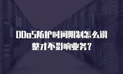 DDoS防护时间限制怎么调整才不影响业务？