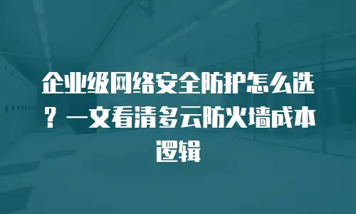 企业级网络安全防护怎么选？一文看清多云防火墙成本逻辑