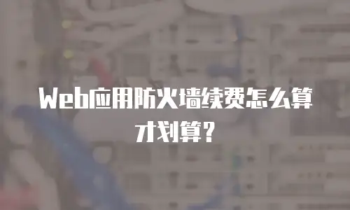 Web应用防火墙续费怎么算才划算？