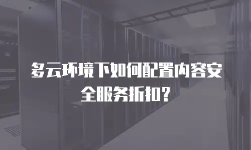 多云环境下如何配置内容安全服务折扣？
