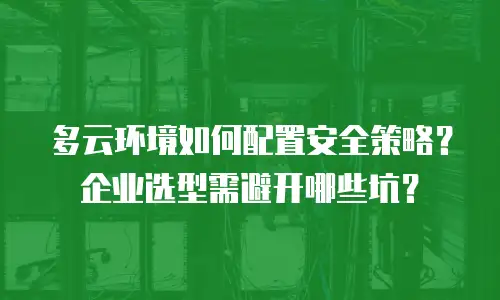 多云环境如何配置安全策略？企业选型需避开哪些坑？