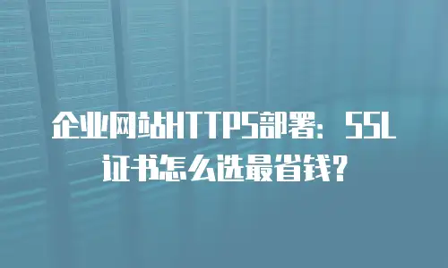 企业网站HTTPS部署：SSL证书怎么选最省钱？
