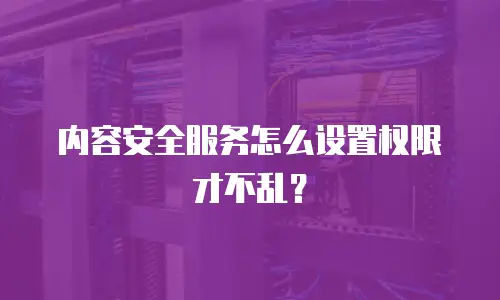 内容安全服务怎么设置权限才不乱？