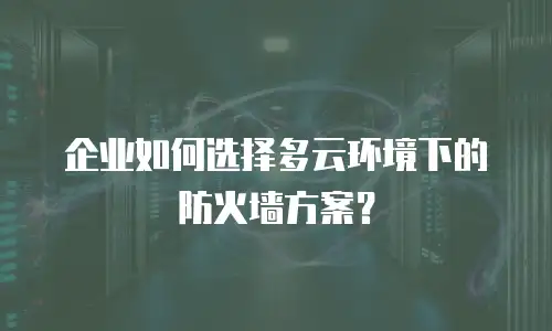 企业如何选择多云环境下的防火墙方案？
