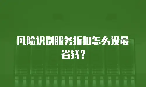 风险识别服务折扣怎么设最省钱？