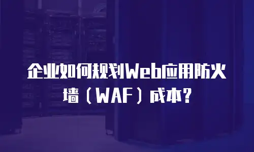 企业如何规划Web应用防火墙（WAF）成本？