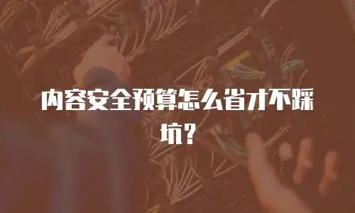 内容安全预算怎么省才不踩坑？