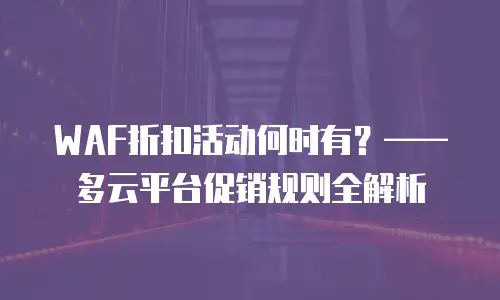 WAF折扣活动何时有？——多云平台促销规则全解析