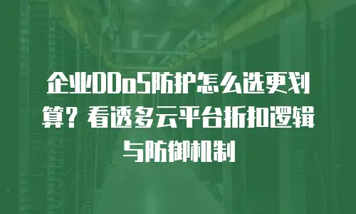 企业DDoS防护怎么选更划算？看透多云平台折扣逻辑与防御机制