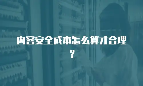 内容安全成本怎么算才合理？