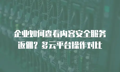 企业如何查看内容安全服务返佣？多云平台操作对比