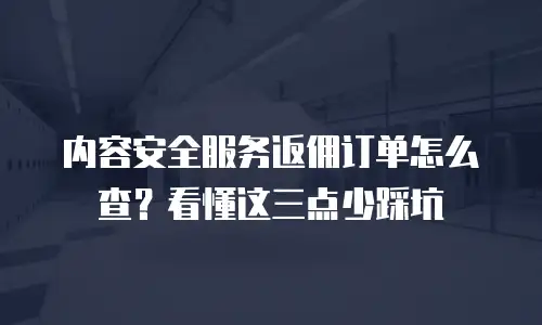 内容安全服务返佣订单怎么查？看懂这三点少踩坑