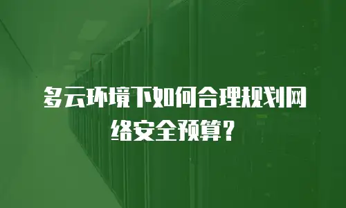 多云环境下如何合理规划网络安全预算？