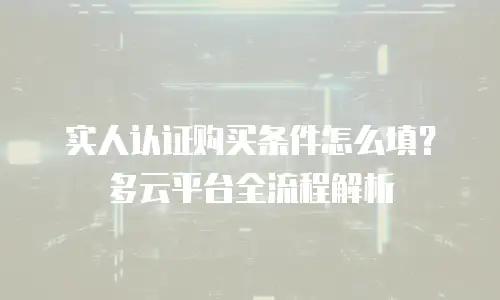 实人认证购买条件怎么填？多云平台全流程解析