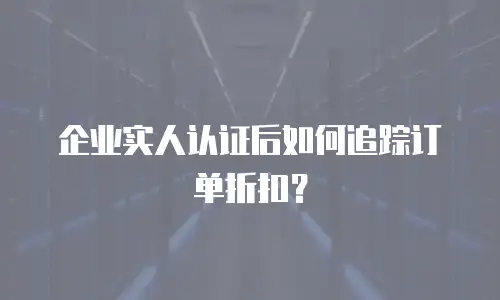 企业实人认证后如何追踪订单折扣？