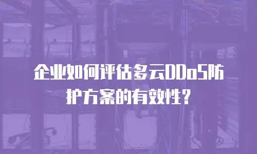 企业如何评估多云DDoS防护方案的有效性？