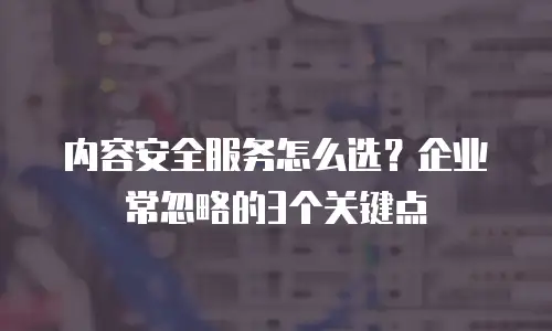 内容安全服务怎么选？企业常忽略的3个关键点