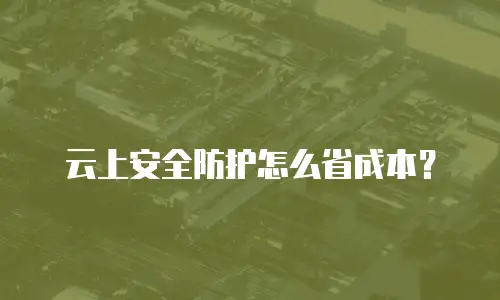 云上安全防护怎么省成本？