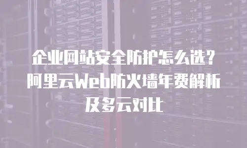企业网站安全防护怎么选？阿里云Web防火墙年费解析及多云对比