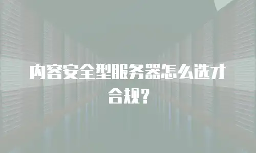 内容安全型服务器怎么选才合规？