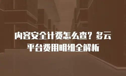 内容安全计费怎么查？多云平台费用明细全解析