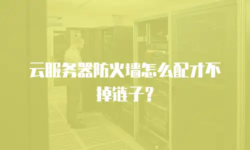 云服务器防火墙怎么配才不掉链子？