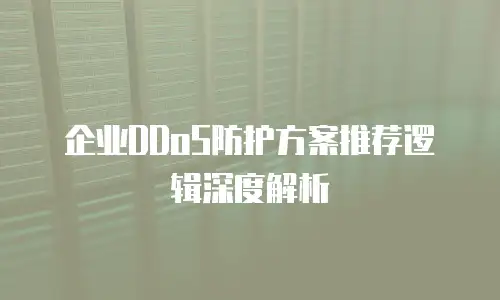 企业DDoS防护方案推荐逻辑深度解析