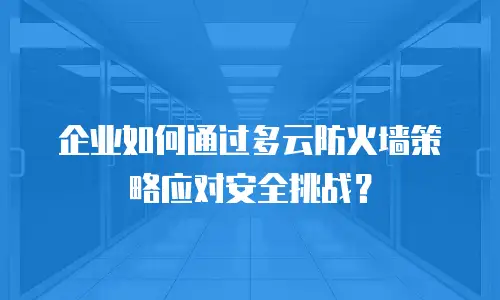 企业如何通过多云防火墙策略应对安全挑战？