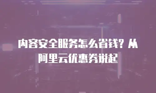内容安全服务怎么省钱？从阿里云优惠券说起