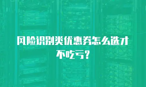 风险识别类优惠券怎么选才不吃亏？