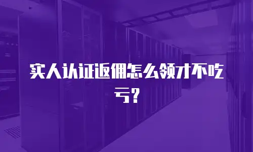 实人认证返佣怎么领才不吃亏？